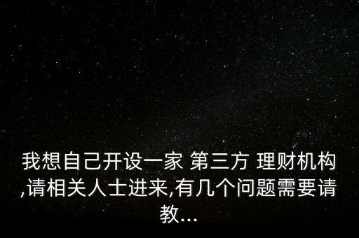 我想自己開設(shè)一家 第三方 理財機構(gòu),請相關(guān)人士進(jìn)來,有幾個問題需要請教...