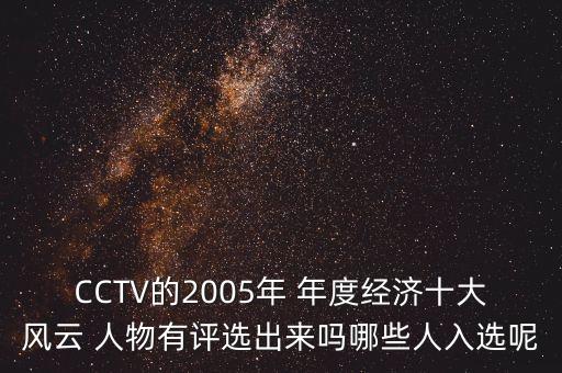 CCTV的2005年 年度經(jīng)濟十大風(fēng)云 人物有評選出來嗎哪些人入選呢