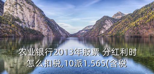  農(nóng)業(yè)銀行2013年股票 分紅利時怎么扣稅,10派1.565(含稅