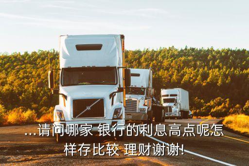 ...請(qǐng)問(wèn)哪家 銀行的利息高點(diǎn)呢怎樣存比較 理財(cái)謝謝!