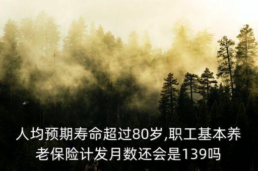 人均預(yù)期壽命超過80歲,職工基本養(yǎng)老保險計發(fā)月數(shù)還會是139嗎