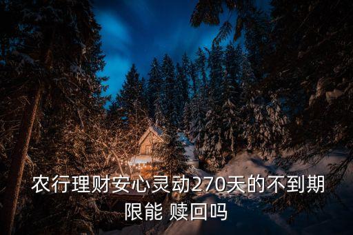  農(nóng)行理財安心靈動270天的不到期限能 贖回嗎