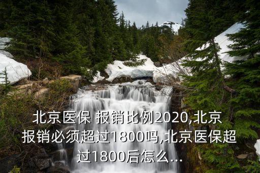 北京醫(yī)保 報(bào)銷比例2020,北京 報(bào)銷必須超過1800嗎,北京醫(yī)保超過1800后怎么...