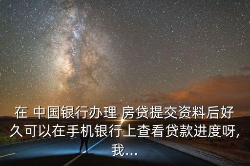 在 中國銀行辦理 房貸提交資料后好久可以在手機銀行上查看貸款進(jìn)度呀,我...