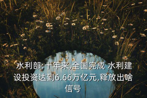  水利部:十年來,全國完成 水利建設(shè)投資達到6.66萬億元,釋放出啥信號