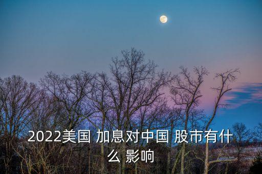 2022美國 加息對(duì)中國 股市有什么 影響