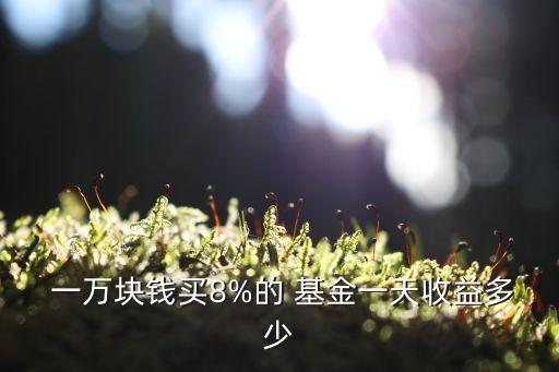  一萬塊錢買8%的 基金一天收益多少