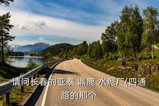 請(qǐng)問(wèn)長(zhǎng)春的亞泰 鼎鹿 水泥廠(四通路的那個(gè)