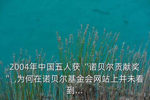 2004年中國五人獲“諾貝爾貢獻獎”,為何在諾貝爾基金會網(wǎng)站上并未看到...