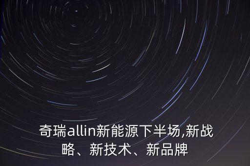  奇瑞allin新能源下半場(chǎng),新戰(zhàn)略、新技術(shù)、新品牌