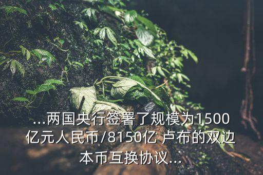 ...兩國央行簽署了規(guī)模為1500億元人民幣/8150億 盧布的雙邊本幣互換協(xié)議...