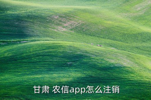  甘肅 農(nóng)信app怎么注銷