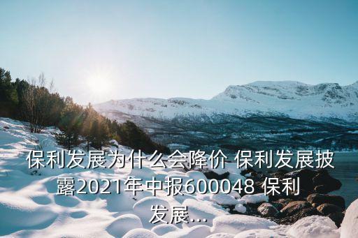  保利發(fā)展為什么會降價 保利發(fā)展披露2021年中報600048 保利發(fā)展...