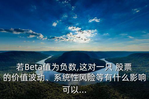 若Beta值為負(fù)數(shù),這對(duì)一只 股票的價(jià)值波動(dòng)、系統(tǒng)性風(fēng)險(xiǎn)等有什么影響可以...