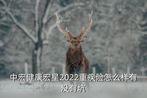 中宏健康宏星2022重疾險(xiǎn)怎么樣有沒有坑