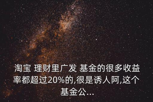  淘寶 理財(cái)里廣發(fā) 基金的很多收益率都超過(guò)20%的,很是誘人阿,這個(gè) 基金公...