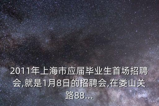 2011年上海市應屆畢業(yè)生首場招聘會,就是1月8日的招聘會,在婁山關路88...