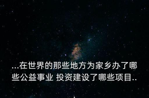 ...在世界的那些地方為家鄉(xiāng)辦了哪些公益事業(yè) 投資建設(shè)了哪些項目...