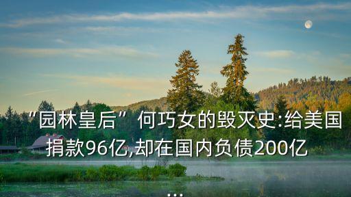 “園林皇后”何巧女的毀滅史:給美國(guó) 捐款96億,卻在國(guó)內(nèi)負(fù)債200億...