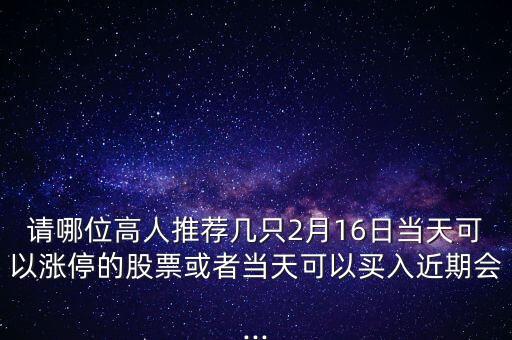 請哪位高人推薦幾只2月16日當(dāng)天可以漲停的股票或者當(dāng)天可以買入近期會(huì)...