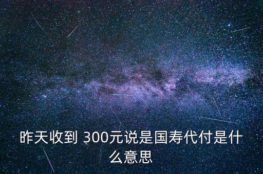 昨天收到 300元說(shuō)是國(guó)壽代付是什么意思