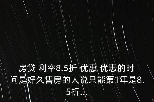 房貸 利率8.5折 優(yōu)惠 優(yōu)惠的時間是好久售房的人說只能第1年是8.5折...