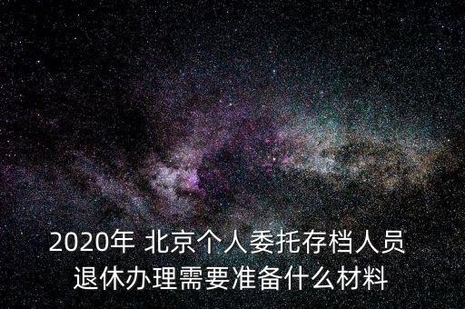 2020年 北京個(gè)人委托存檔人員 退休辦理需要準(zhǔn)備什么材料