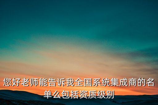 您好老師能告訴我全國系統(tǒng)集成商的名單么包括資質(zhì)級別