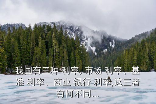 我國有三種 利率, 市場 利率、基準 利率、商業(yè) 銀行 利率,這三者有何不同...