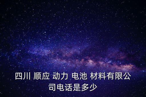 四川 順應 動力 電池 材料有限公司電話是多少