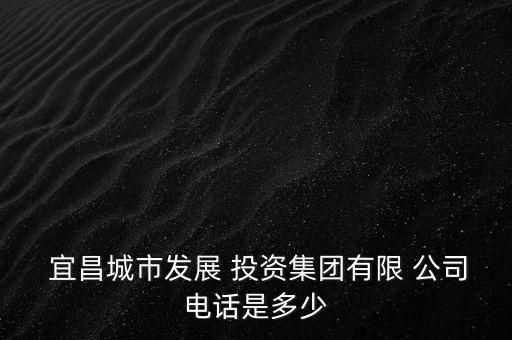  宜昌城市發(fā)展 投資集團(tuán)有限 公司電話是多少