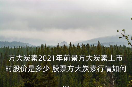 方大炭素2021年前景方大炭素上市時(shí)股價(jià)是多少 股票方大炭素行情如何...