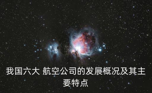 我國(guó)六大 航空公司的發(fā)展概況及其主要特點(diǎn)