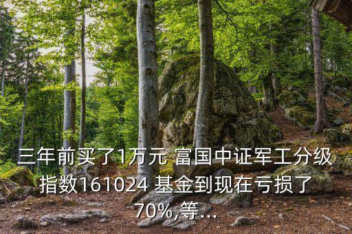 三年前買了1萬元 富國中證軍工分級指數(shù)161024 基金到現(xiàn)在虧損了70%,等...