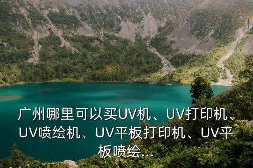 廣州哪里可以買UV機、UV打印機、UV噴繪機、UV平板打印機、UV平板噴繪...