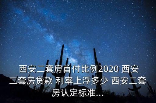  西安二套房首付比例2020 西安二套房貸款 利率上浮多少 西安二套房認(rèn)定標(biāo)準(zhǔn)...