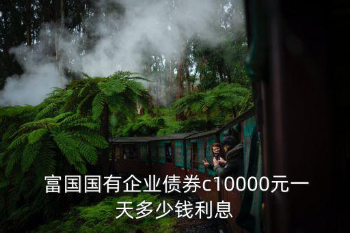  富國國有企業(yè)債券c10000元一天多少錢利息