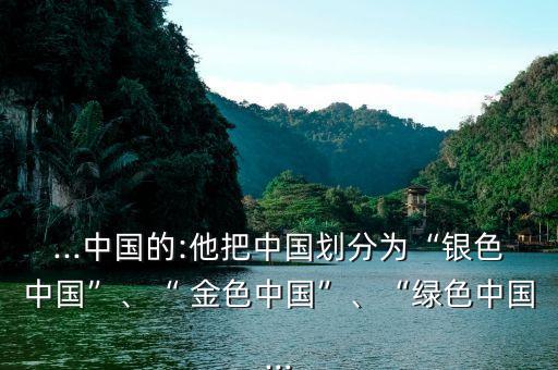 ...中國(guó)的:他把中國(guó)劃分為“銀色中國(guó)”、“ 金色中國(guó)”、“綠色中國(guó)...