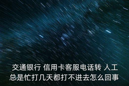  交通銀行 信用卡客服電話轉(zhuǎn) 人工總是忙打幾天都打不進去怎么回事