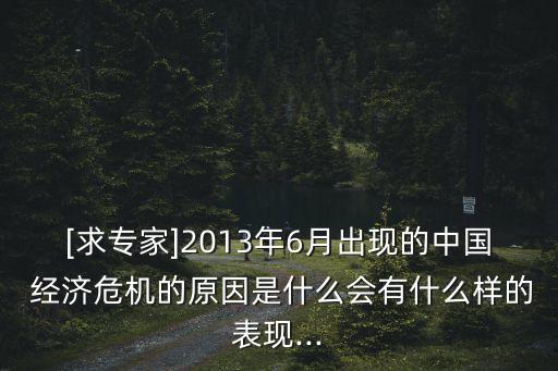 [求專家]2013年6月出現(xiàn)的中國(guó) 經(jīng)濟(jì)危機(jī)的原因是什么會(huì)有什么樣的表現(xiàn)...