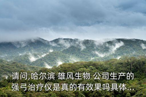 請問,哈爾濱 雄風(fēng)生物 公司生產(chǎn)的強弓治療儀是真的有效果嗎具體...