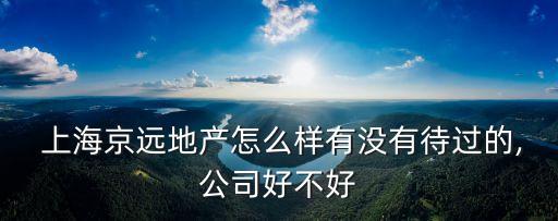  上海京遠(yuǎn)地產(chǎn)怎么樣有沒有待過的,公司好不好