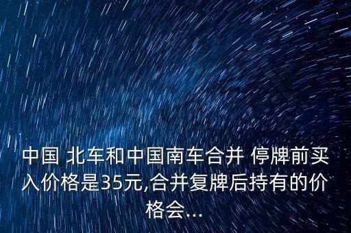 中國(guó) 北車和中國(guó)南車合并 停牌前買入價(jià)格是35元,合并復(fù)牌后持有的價(jià)格會(huì)...