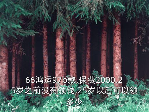 66鴻運(yùn)97b款,保費(fèi)2000,25歲之前沒(méi)有領(lǐng)錢(qián),25歲以后可以領(lǐng)多少