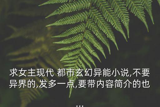 求女主現(xiàn)代 都市玄幻異能小說,不要異界的,發(fā)多一點(diǎn),要帶內(nèi)容簡(jiǎn)介的也...