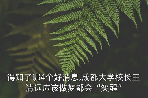 得知了哪4個好消息,成都大學(xué)校長王清遠應(yīng)該做夢都會“笑醒”