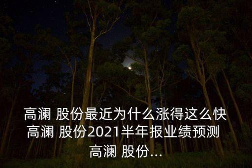  高瀾 股份最近為什么漲得這么快 高瀾 股份2021半年報(bào)業(yè)績(jī)預(yù)測(cè) 高瀾 股份...