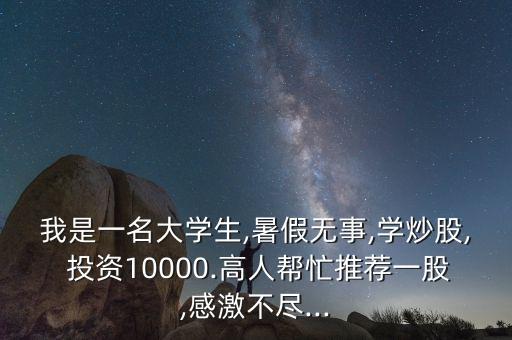 我是一名大學生,暑假無事,學炒股, 投資10000.高人幫忙推薦一股,感激不盡...