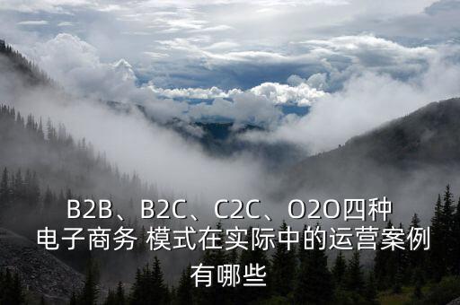 B2B、B2C、C2C、O2O四種 電子商務(wù) 模式在實(shí)際中的運(yùn)營案例有哪些