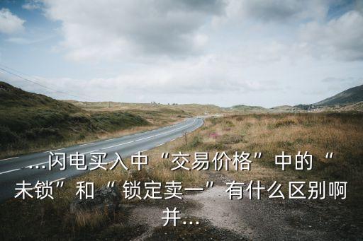 ...閃電買入中“交易價格”中的“未鎖”和“ 鎖定賣一”有什么區(qū)別啊并...